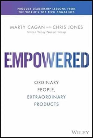 Empowered: Ordinary People, Extraordinary Products, By Marty Cagan And Chris Jones