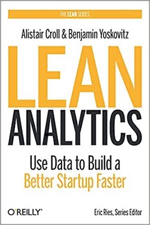 Lean Analytics: Use Data To Build A Better Startup Faster, By Alistair Croll And Benjamin Yoskovitz
