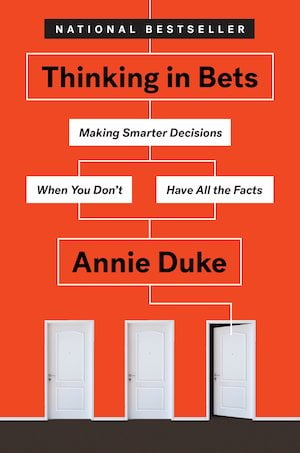 Thinking In Bets: Making Smarter Decisions When You Don’t Have All the Facts, By Annie Duke