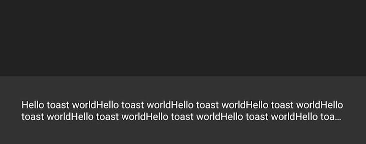Example Snackbar Message Shown In Grey Against Black App Background With Repeating "Hello Toast World" Message Shown Truncated After Two Lines; Truncation Is Indicated By Ellipse